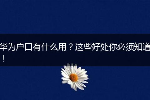 华为户口有什么用?这些好处你必须知道!