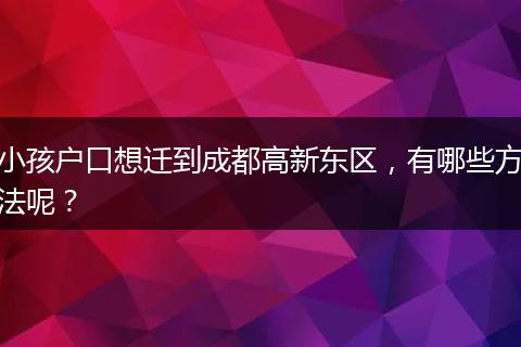 小孩户口想迁到成都高新东区,有哪些方法呢?