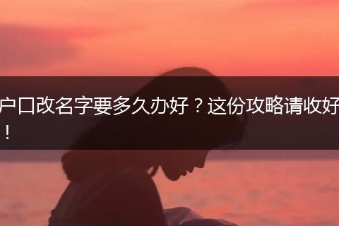 户口改名字要多久办好?这份攻略请收好!