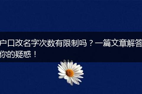 户口改名字次数有限制吗?一篇文章解答你的疑惑!
