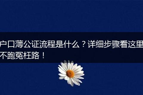 户口薄公证流程是什么?详细步骤看这里不跑冤枉路!
