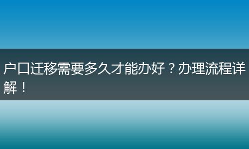 户口迁移需要多久才能办好？办理流程详解！