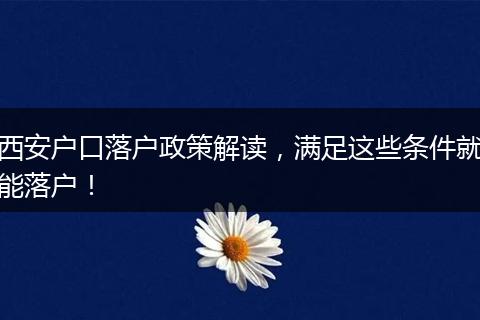 西安户口落户政策解读，满足这些条件就能落户！