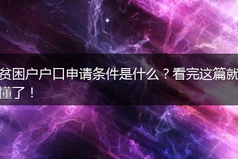 贫困户户口申请条件是什么？看完这篇就懂了！