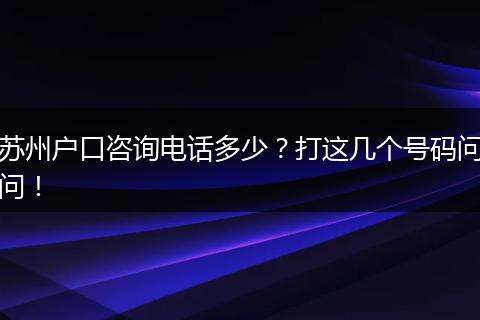 苏州户口咨询电话多少?打这几个号码问问!