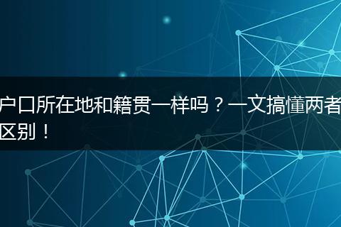 户口所在地和籍贯一样吗?一文搞懂两者区别!