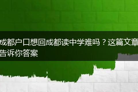 成都户口想回成都读中学难吗?这篇文章告诉你答案