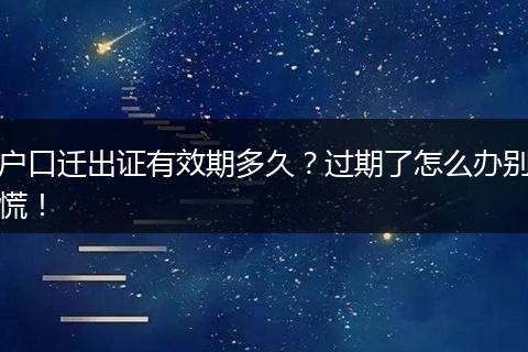 户口迁出证有效期多久?过期了怎么办别慌!