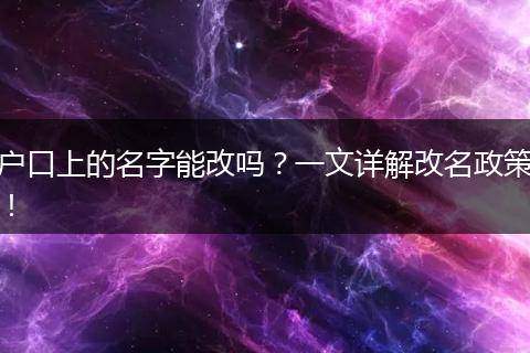 户口上的名字能改吗?一文详解改名政策!