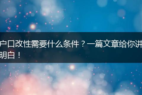户口改性需要什么条件?一篇文章给你讲明白!