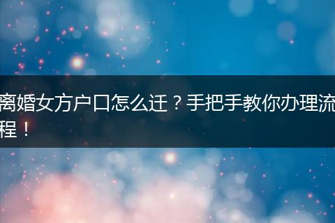 离婚女方户口怎么迁?手把手教你办理流程!