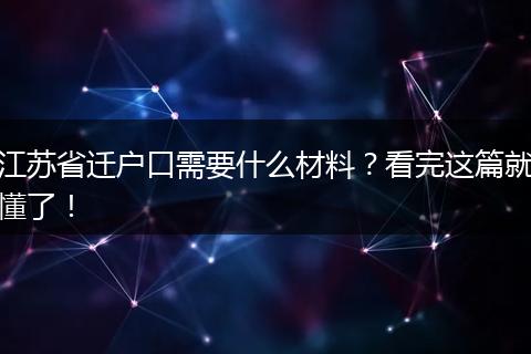 江苏省迁户口需要什么材料?看完这篇就懂了!