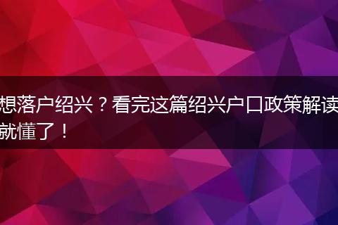 想落户绍兴?看完这篇绍兴户口政策解读就懂了!