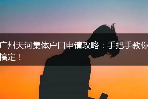 广州天河集体户口申请攻略:手把手教你搞定!