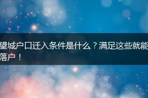 望城户口迁入条件是什么?满足这些就能落户!
