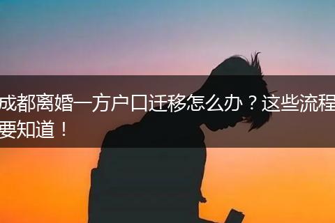 成都离婚一方户口迁移怎么办?这些流程要知道!