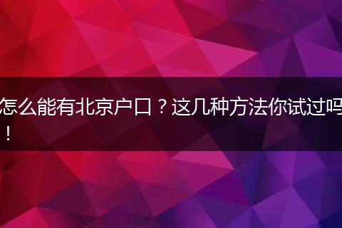 怎么能有北京户口?这几种方法你试过吗!