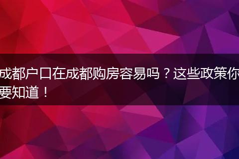成都户口在成都购房容易吗?这些政策你要知道!