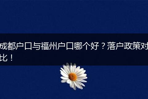 成都户口与福州户口哪个好?落户政策对比!