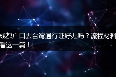 成都户口去台湾通行证好办吗?流程材料看这一篇!