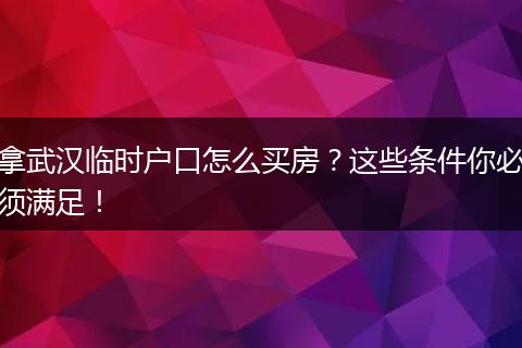 拿武汉临时户口怎么买房?这些条件你必须满足!