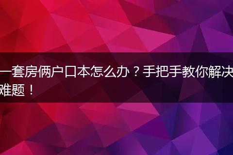 一套房俩户口本怎么办？手把手教你解决难题！