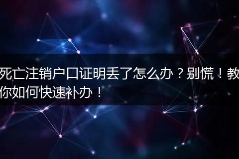 死亡注销户口证明丢了怎么办？别慌！教你如何快速补办！