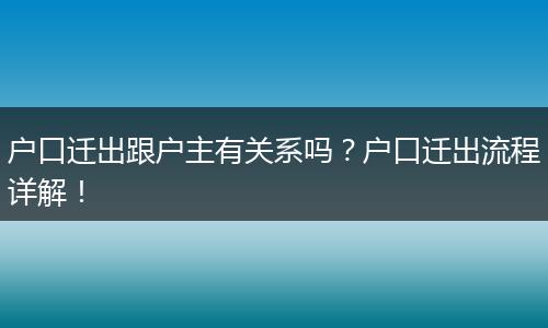 户口迁出跟户主有关系吗？户口迁出流程详解！