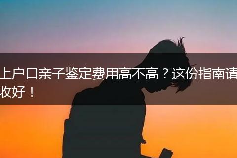 上户口亲子鉴定费用高不高?这份指南请收好!