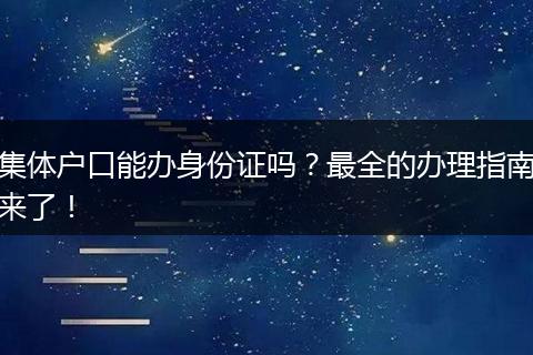 集体户口能办身份证吗?最全的办理指南来了!