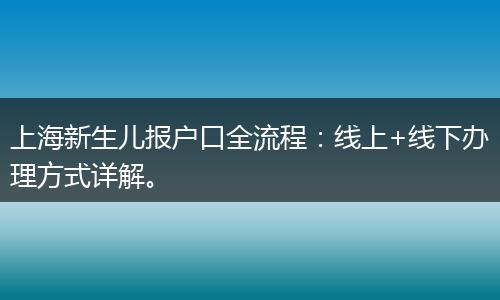 上海新生儿报户口全流程:线上+线下办理方式详解。