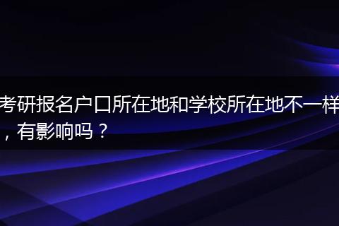 考研报名户口所在地和学校所在地不一样,有影响吗?