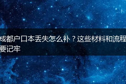 成都户口本丢失怎么补?这些材料和流程要记牢