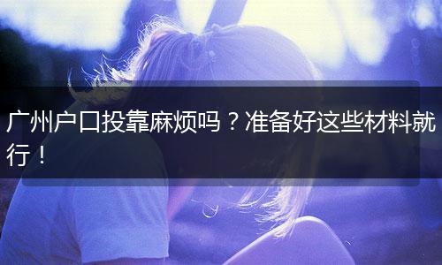 广州户口投靠麻烦吗?准备好这些材料就行!