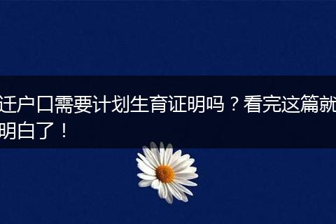 迁户口需要计划生育证明吗?看完这篇就明白了!