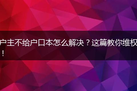 户主不给户口本怎么解决?这篇教你维权!