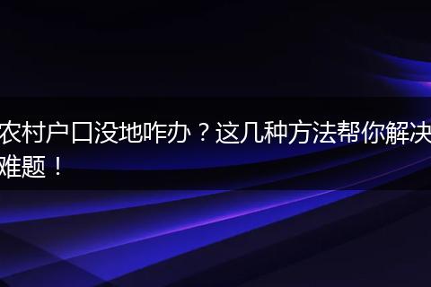 农村户口没地咋办?这几种方法帮你解决难题!