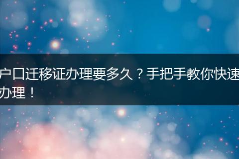 户口迁移证办理要多久?手把手教你快速办理!