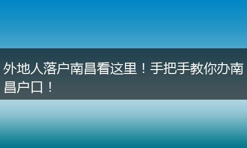 外地人落户南昌看这里!手把手教你办南昌户口!
