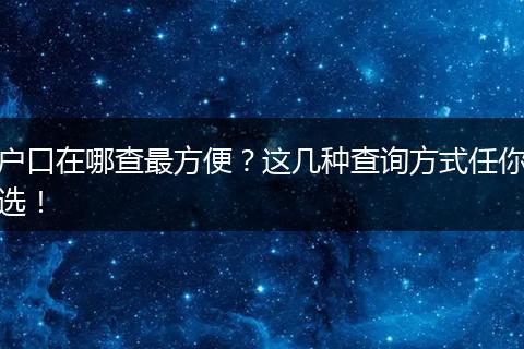 户口在哪查最方便?这几种查询方式任你选!