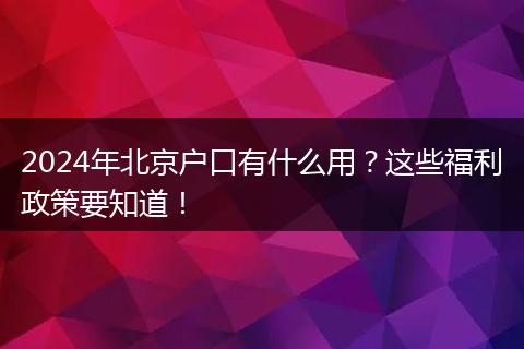 2024年北京户口有什么用?这些福利政策要知道!