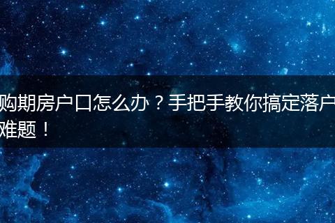 购期房户口怎么办?手把手教你搞定落户难题!