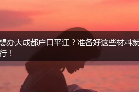 想办大成都户口平迁?准备好这些材料就行!