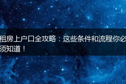 租房上户口全攻略:这些条件和流程你必须知道!