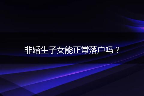 非婚生子女能正常落户吗?