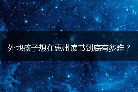 外地孩子想在惠州读书到底有多难?