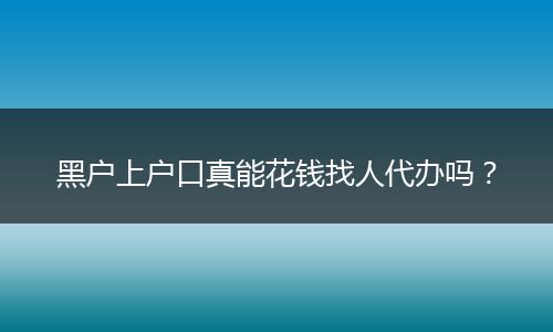 黑户上户口真能花钱找人代办吗?