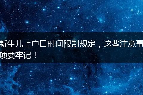 新生儿上户口时间限制规定,这些注意事项要牢记!