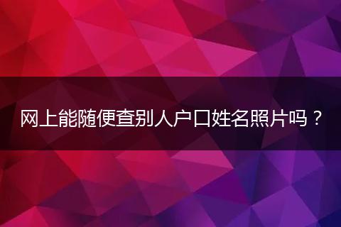 网上能随便查别人户口姓名照片吗?