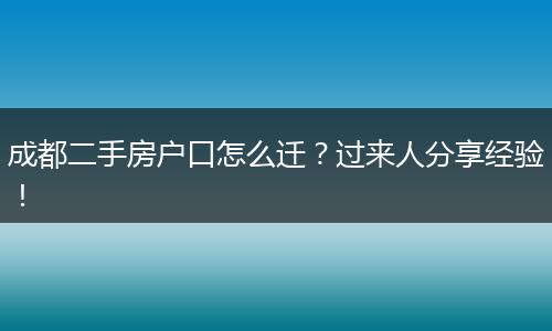 成都二手房户口怎么迁?过来人分享经验!